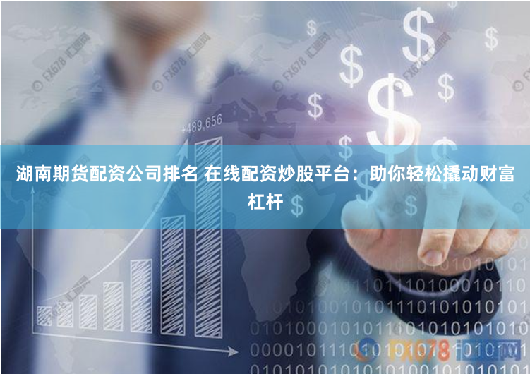 湖南期货配资公司排名 在线配资炒股平台：助你轻松撬动财富杠杆