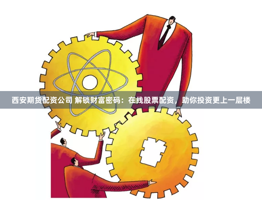 西安期货配资公司 解锁财富密码：在线股票配资，助你投资更上一层楼