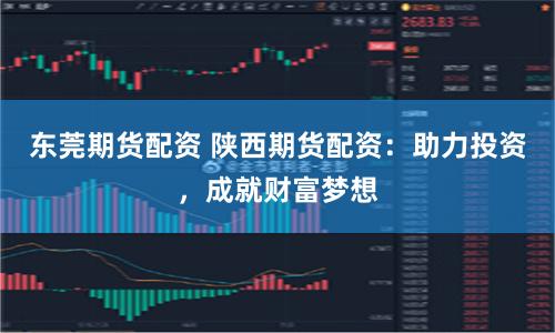 东莞期货配资 陕西期货配资：助力投资，成就财富梦想