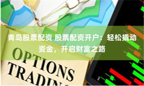 青岛股票配资 股票配资开户：轻松撬动资金，开启财富之路