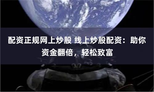 配资正规网上炒股 线上炒股配资：助你资金翻倍，轻松致富