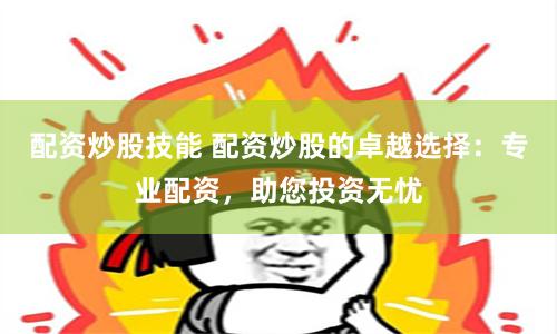 配资炒股技能 配资炒股的卓越选择：专业配资，助您投资无忧