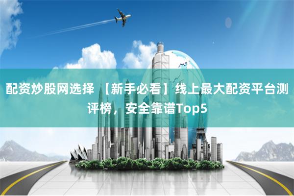 配资炒股网选择 【新手必看】线上最大配资平台测评榜，安全靠谱Top5