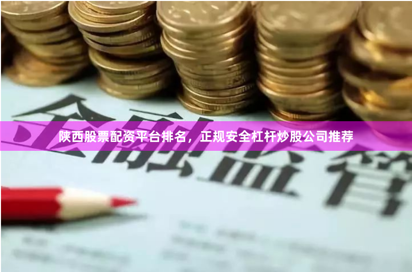 陕西股票配资平台排名，正规安全杠杆炒股公司推荐