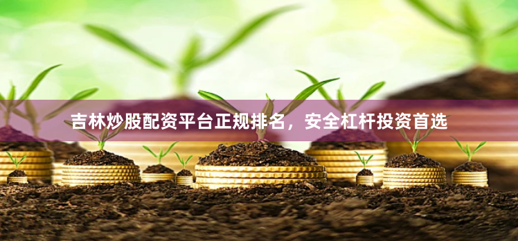 吉林炒股配资平台正规排名，安全杠杆投资首选