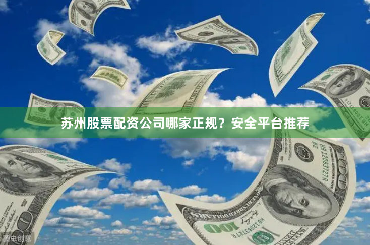 苏州股票配资公司哪家正规？安全平台推荐