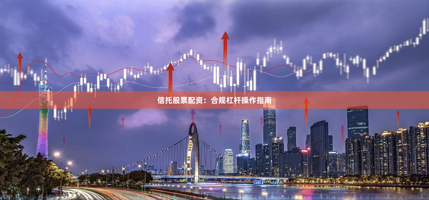 信托股票配资：合规杠杆操作指南