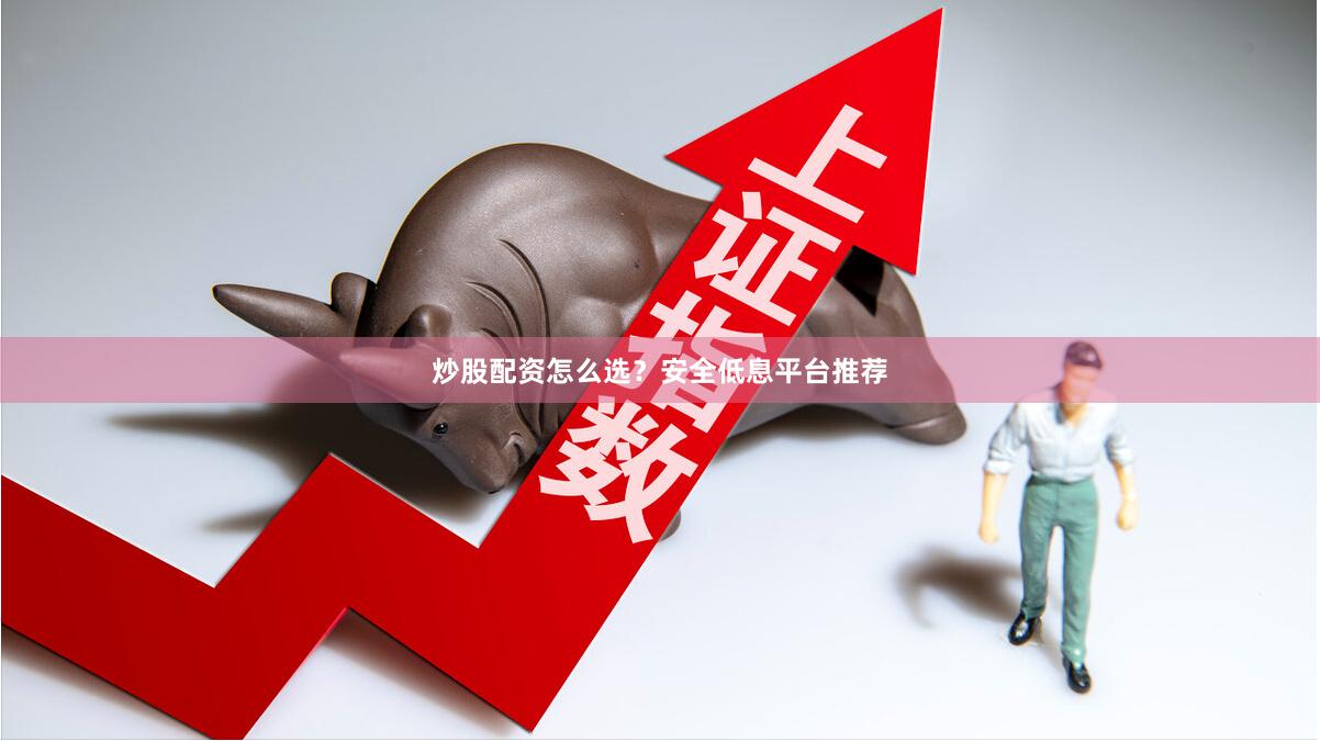 炒股配资怎么选？安全低息平台推荐