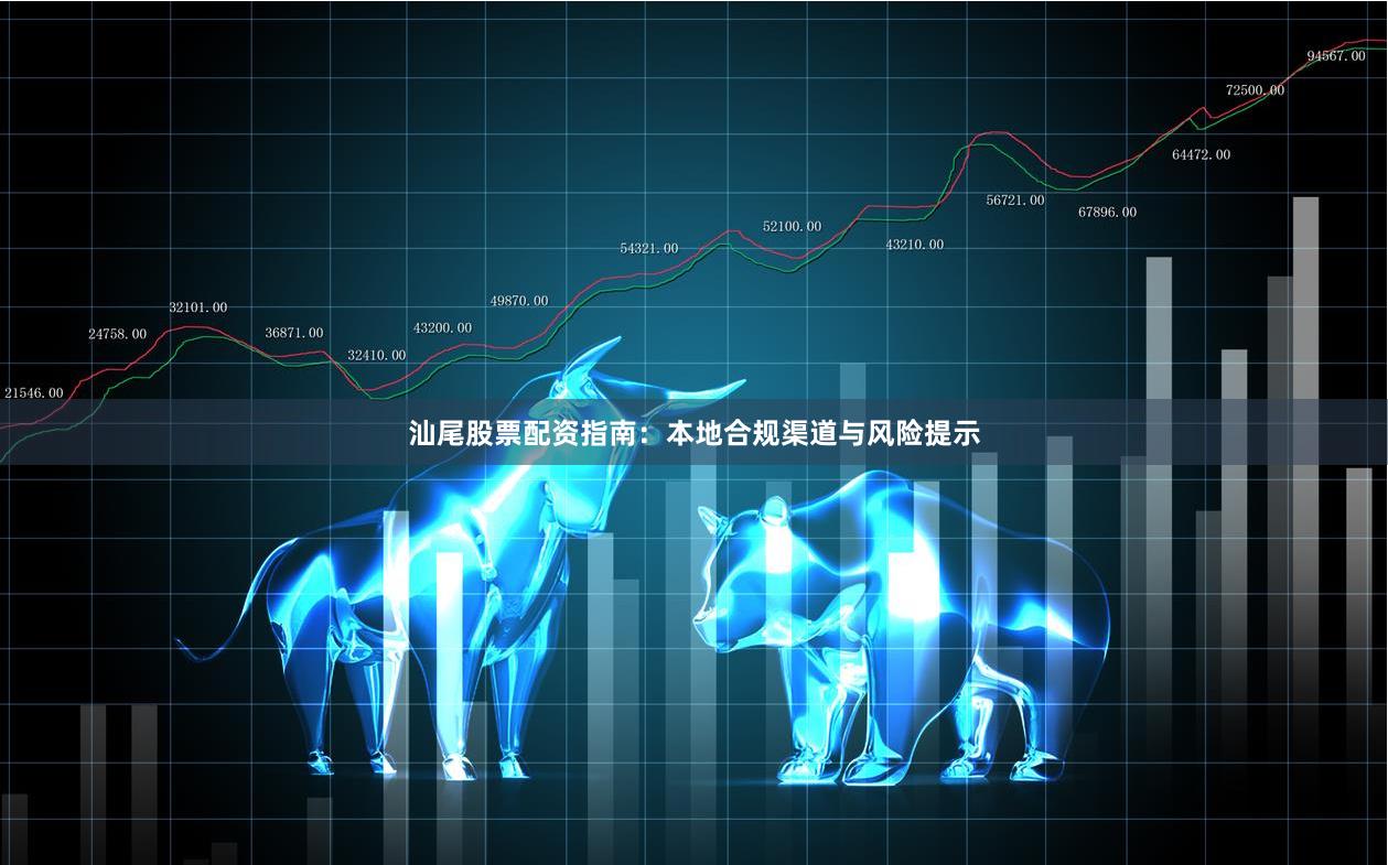 汕尾股票配资指南：本地合规渠道与风险提示