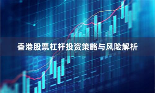 香港股票杠杆投资策略与风险解析