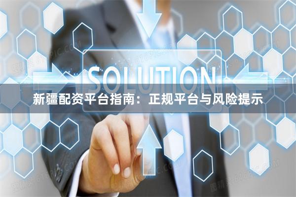 新疆配资平台指南：正规平台与风险提示